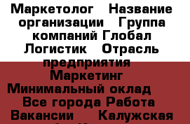 Маркетолог › Название организации ­ Группа компаний Глобал Логистик › Отрасль предприятия ­ Маркетинг › Минимальный оклад ­ 1 - Все города Работа » Вакансии   . Калужская обл.,Калуга г.